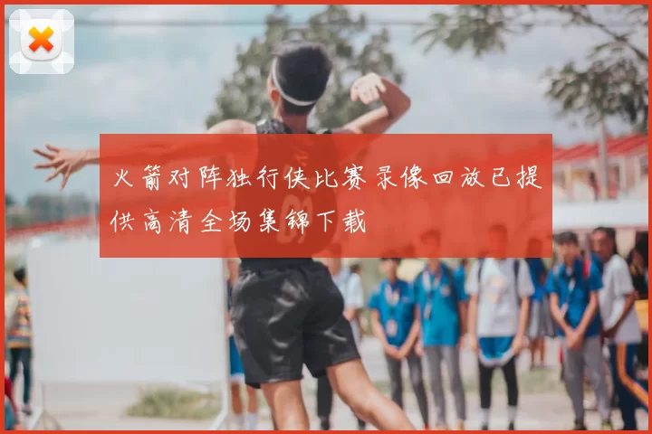 火箭对阵独行侠比赛录像回放已提供高清全场集锦下载