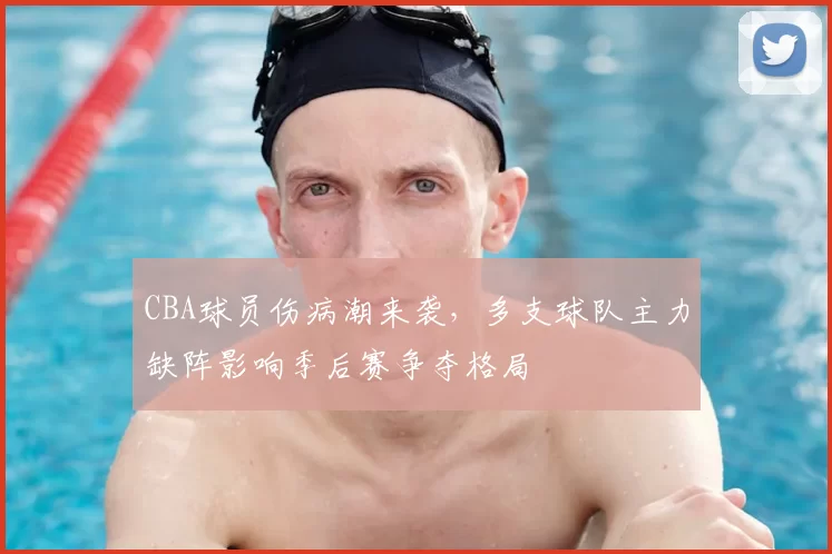 CBA球员伤病潮来袭，多支球队主力缺阵影响季后赛争夺格局