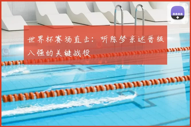 世界杯赛场直击:听陈梦亲述晋级八强的关键战役