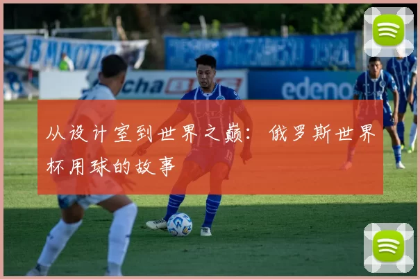 从设计室到世界之巅:俄罗斯世界杯用球的故事