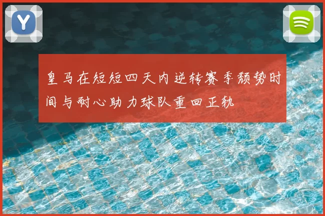 皇马在短短四天内逆转赛季颓势时间与耐心助力球队重回正轨