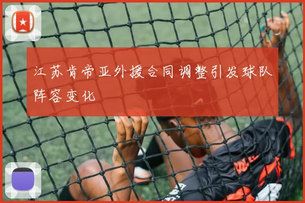 江苏肯帝亚外援合同调整引发球队阵容变化