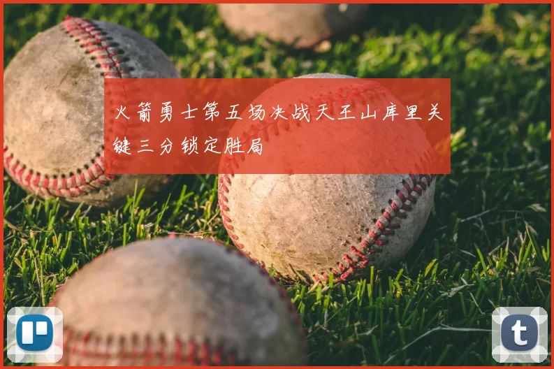 火箭勇士第五场决战天王山库里关键三分锁定胜局
