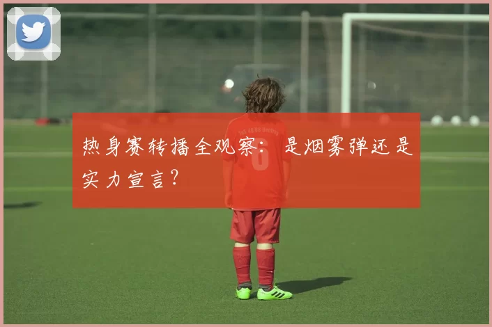 热身赛转播全观察：是烟雾弹还是实力宣言？