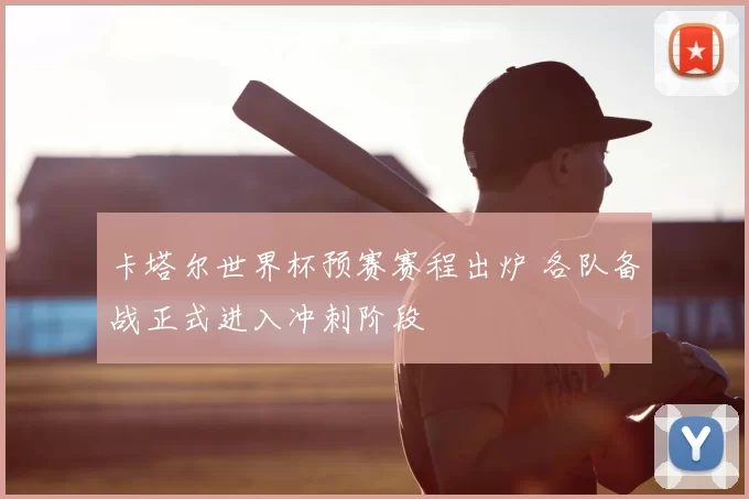 卡塔尔世界杯预赛赛程出炉 各队备战正式进入冲刺阶段