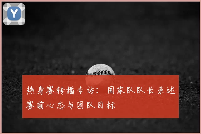 热身赛转播专访：国家队队长亲述赛前心态与团队目标