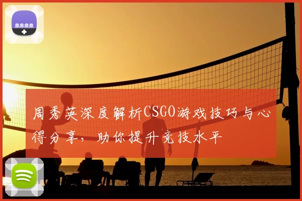 周秀英深度解析CSGO游戏技巧与心得分享,助你提升竞技水平