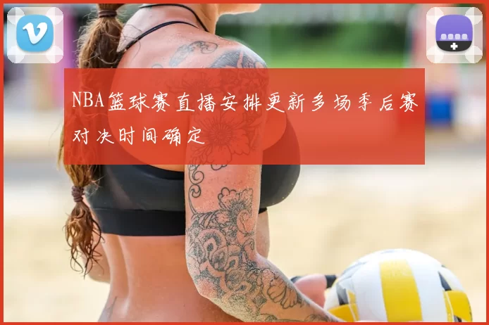 NBA篮球赛直播安排更新多场季后赛对决时间确定