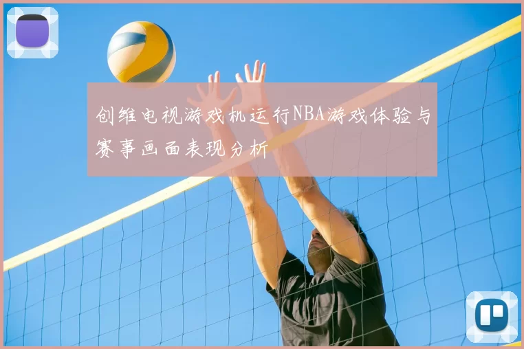 创维电视游戏机运行NBA游戏体验与赛事画面表现分析