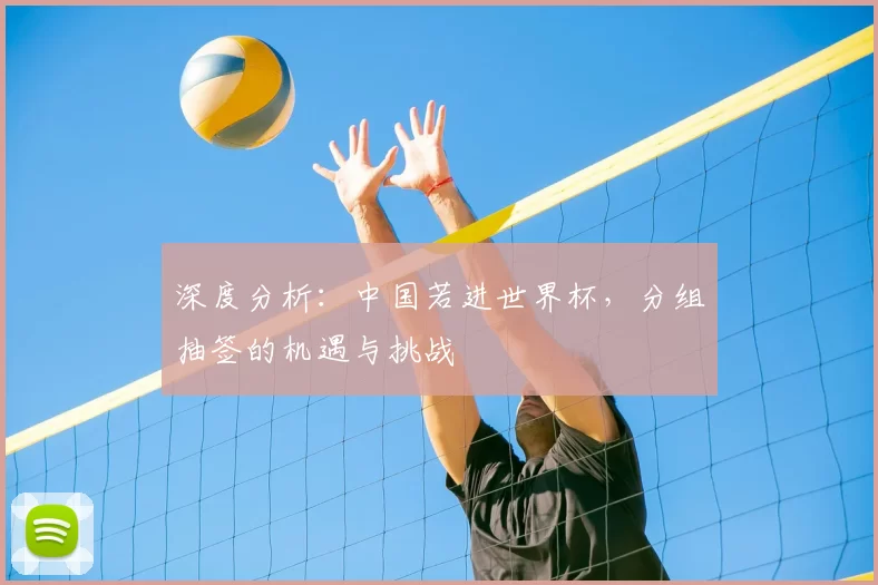 深度分析:中国若进世界杯,分组抽签的机遇与挑战