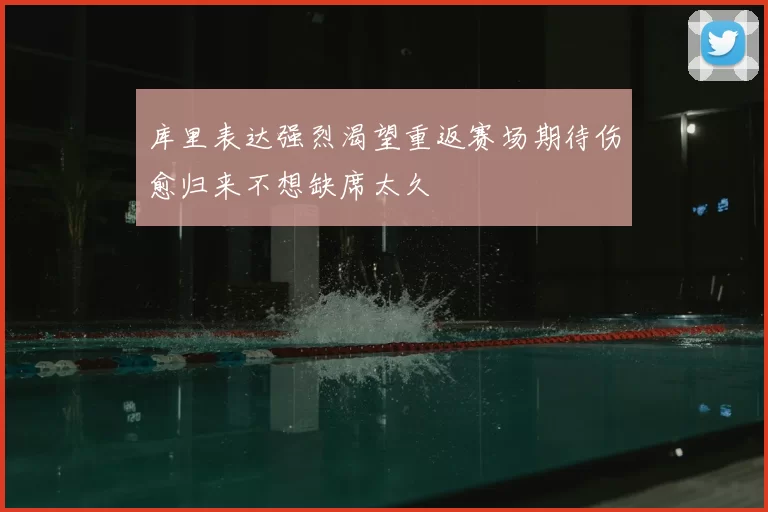 库里表达强烈渴望重返赛场期待伤愈归来不想缺席太久