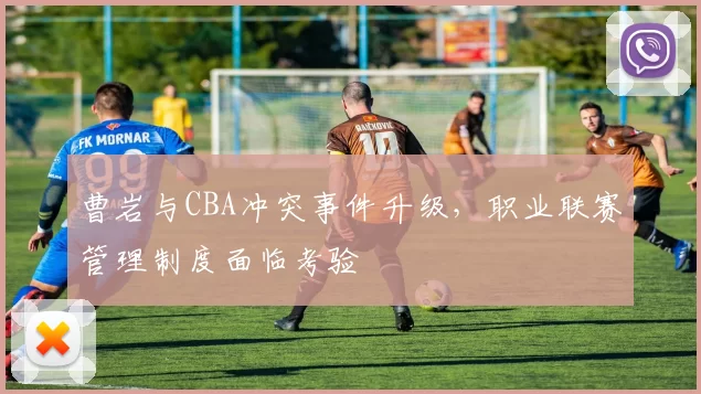 曹岩与CBA冲突事件升级，职业联赛管理制度面临考验