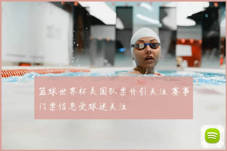 篮球世界杯美国队票价引关注 赛事门票信息受球迷关注
