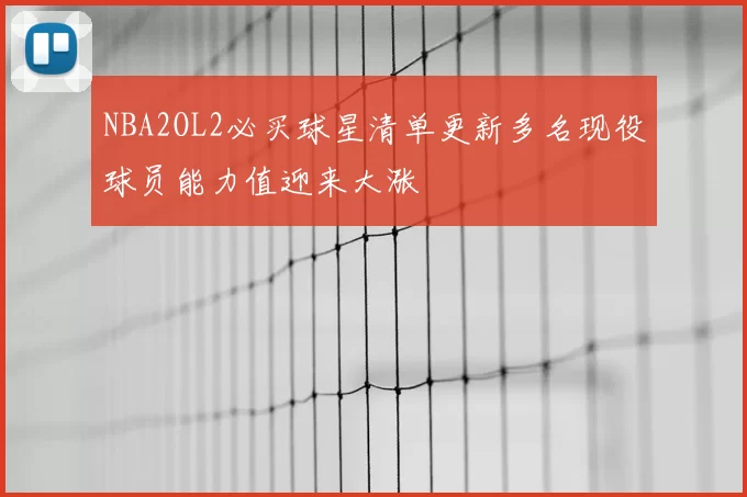 NBA2OL2必买球星清单更新多名现役球员能力值迎来大涨