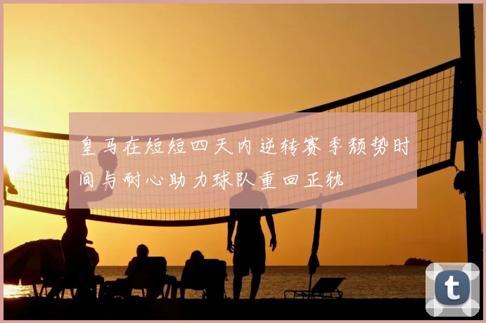 皇马在短短四天内逆转赛季颓势时间与耐心助力球队重回正轨