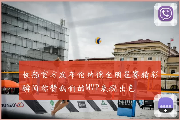 快船官方发布伦纳德全明星赛精彩瞬间称赞我们的MVP表现出色