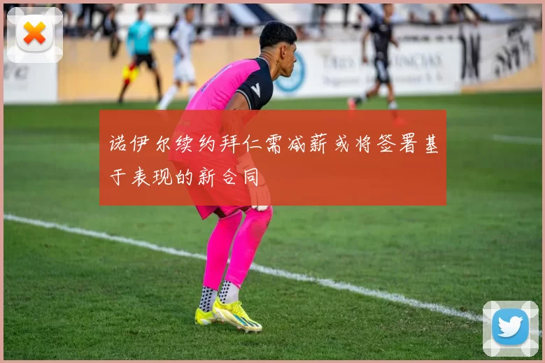 诺伊尔续约拜仁需减薪或将签署基于表现的新合同