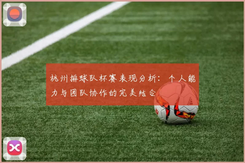 杭州排球队杯赛表现分析：个人能力与团队协作的完美结合