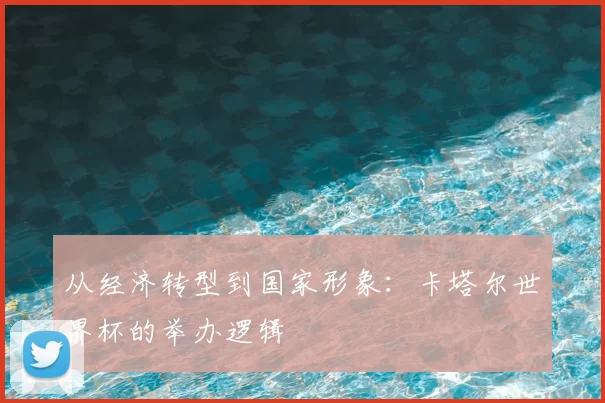 从经济转型到国家形象：卡塔尔世界杯的举办逻辑