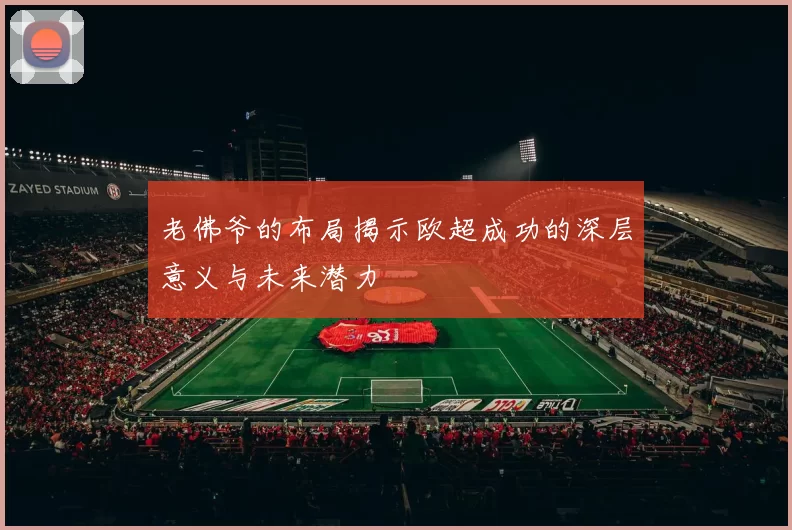 老佛爷的布局揭示欧超成功的深层意义与未来潜力