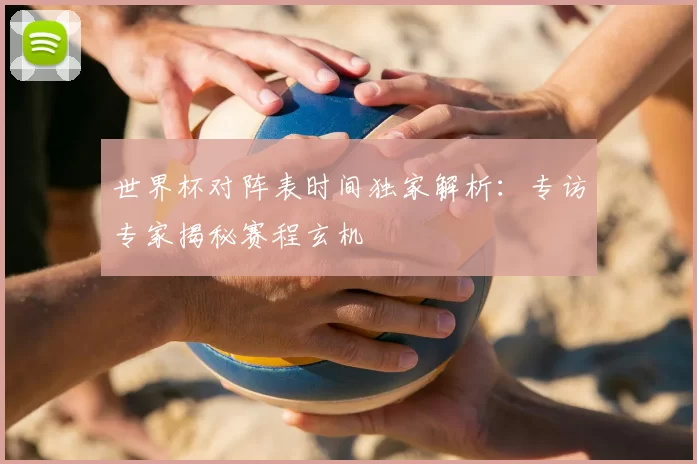 世界杯对阵表时间独家解析:专访专家揭秘赛程玄机