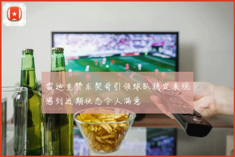 雷迪克赞东契奇引领球队稳定表现感到近期状态令人满意