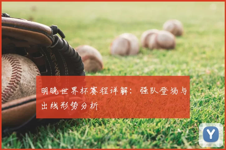 明晚世界杯赛程详解:强队登场与出线形势分析