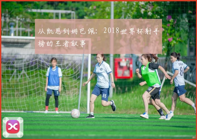 从凯恩到姆巴佩：2018世界杯射手榜的王者叙事