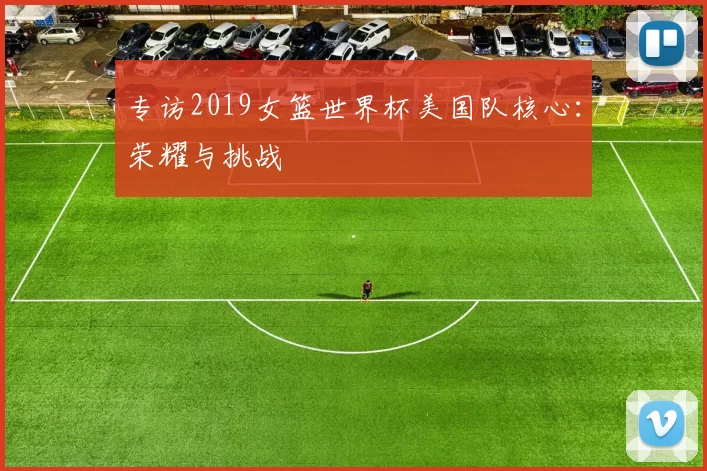 专访2019女篮世界杯美国队核心:荣耀与挑战