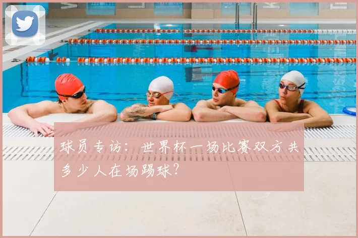 球员专访:世界杯一场比赛双方共多少人在场踢球?