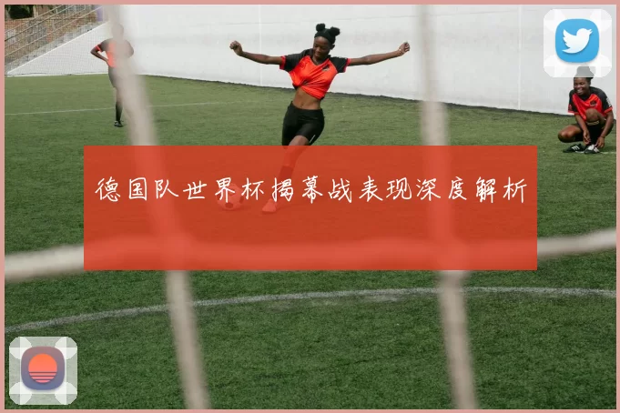 德国队世界杯揭幕战表现深度解析